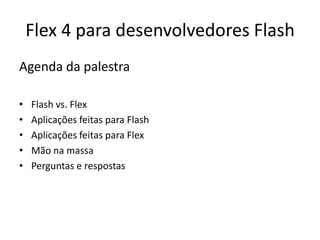 Flex 4 para desenvolvedores FlashAgenda da palestraFlash vs. FlexAplicações feitas para FlashAplicações feitas para FlexMão na massaPerguntas e respostas