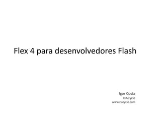 Flex 4 para desenvolvedores Flash Igor Costa RIACycle www.riacycle.com 