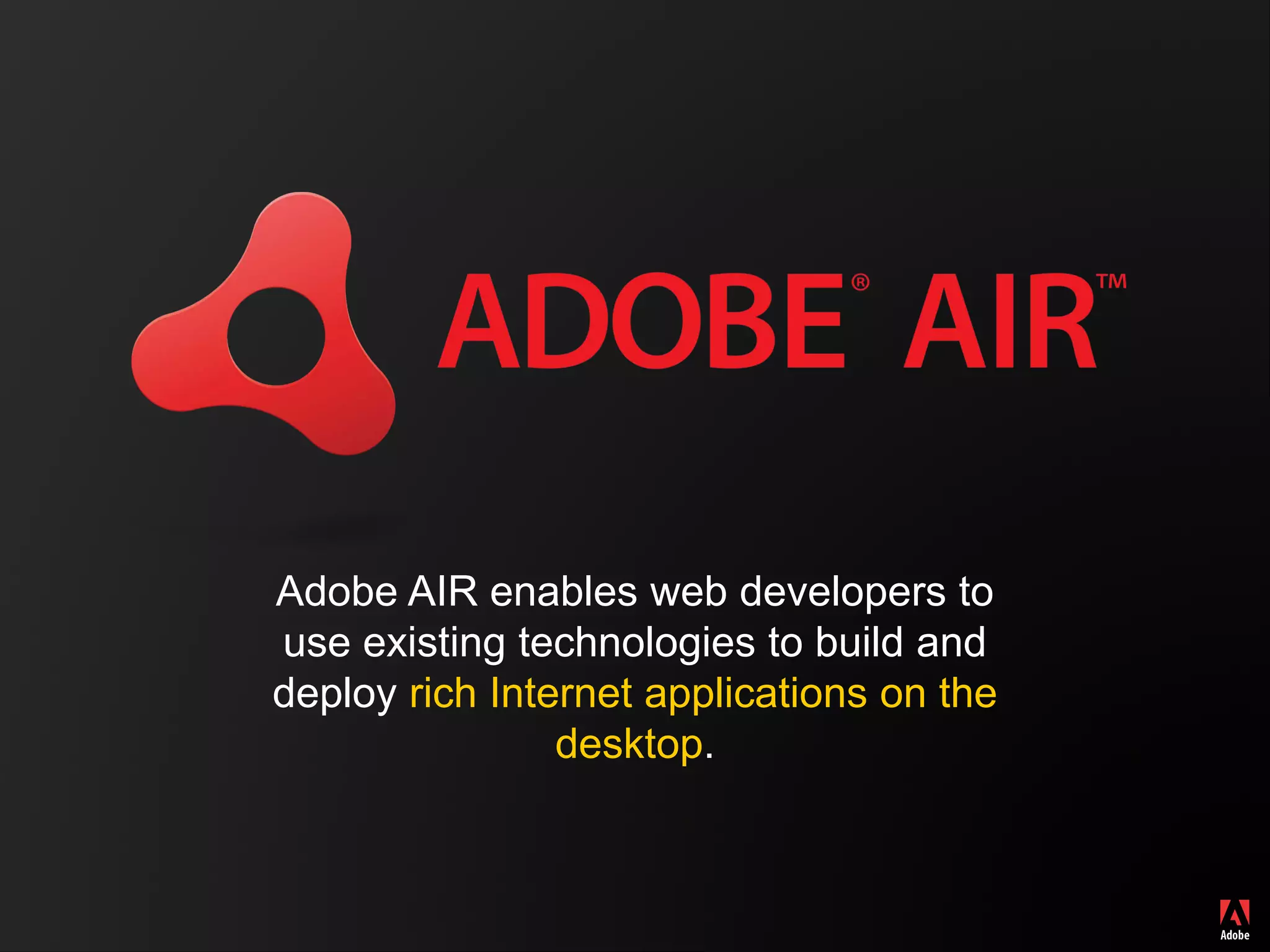 Adobe AIR enables web developers to
use existing technologies to build and
deploy rich Internet applications on the
                desktop.
 