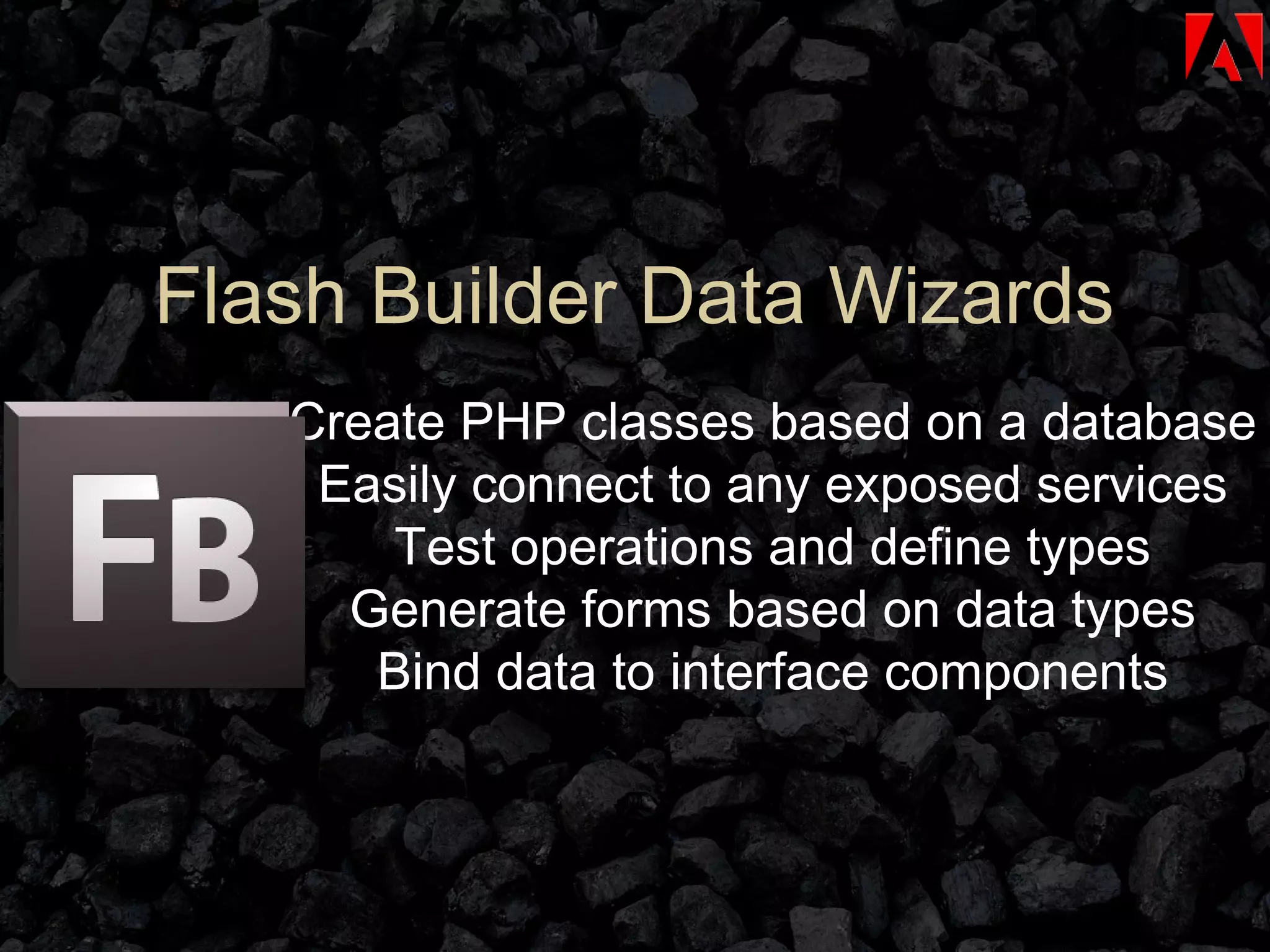 Create PHP classes based on a database Easily connect to any exposed services Test operations and define types Generate forms based on data types Bind data to interface components Flash Builder Data Wizards 