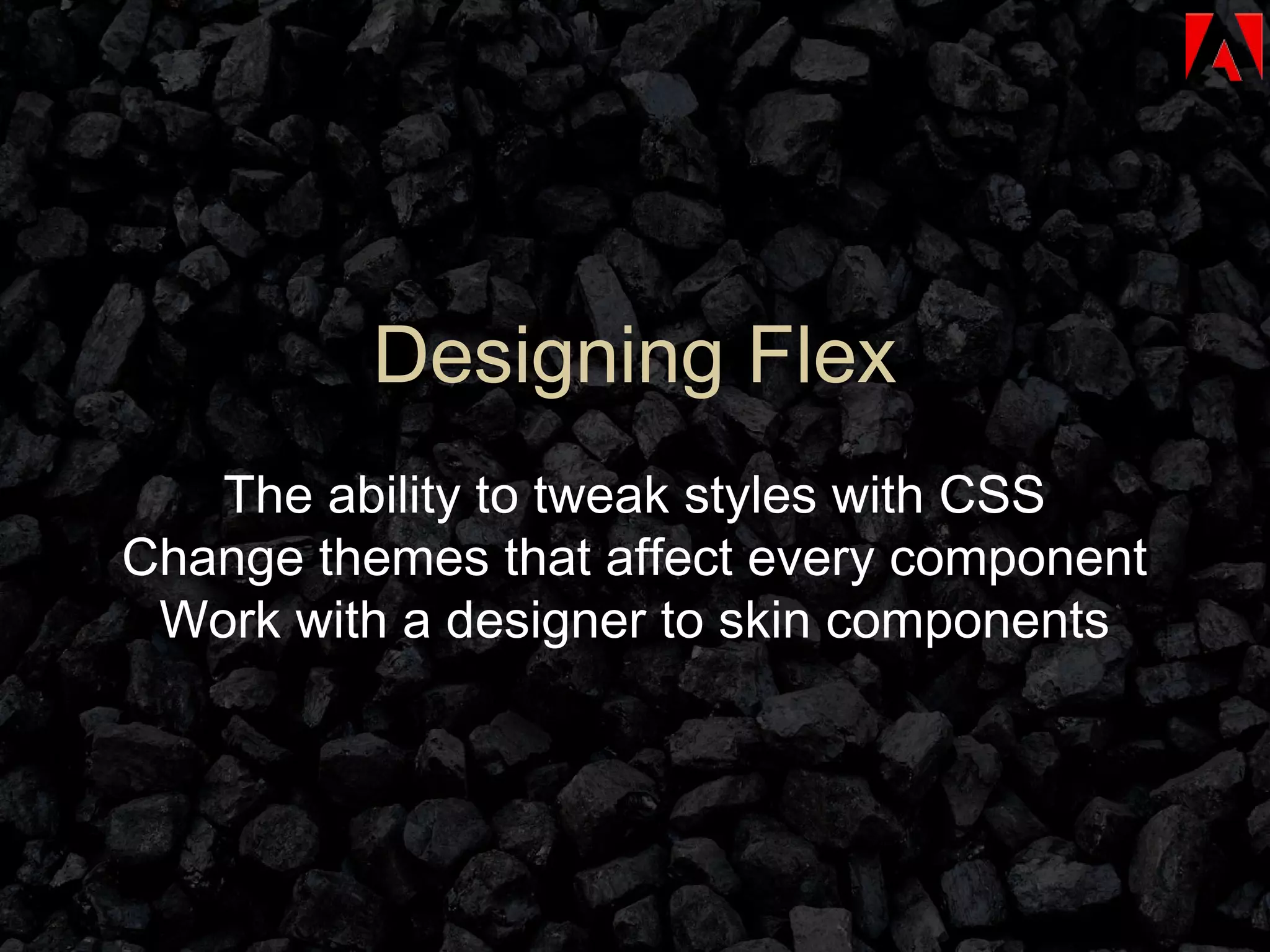 Designing Flex The ability to tweak styles with CSS Change themes that affect every component Work with a designer to skin components 