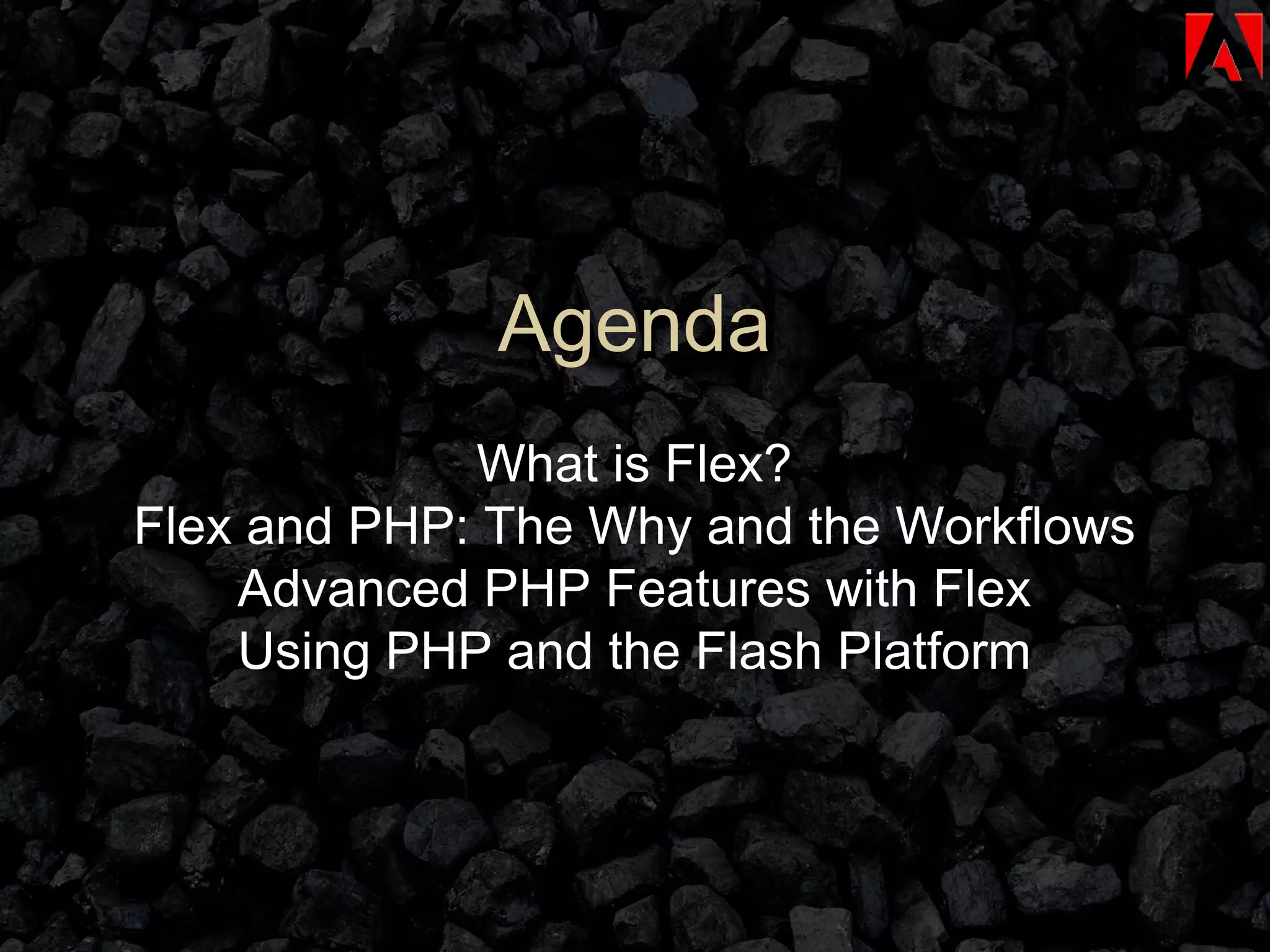 Agenda What is Flex? Flex and PHP: The Why and the Workflows Advanced PHP Features with Flex Using PHP and the Flash Platform 