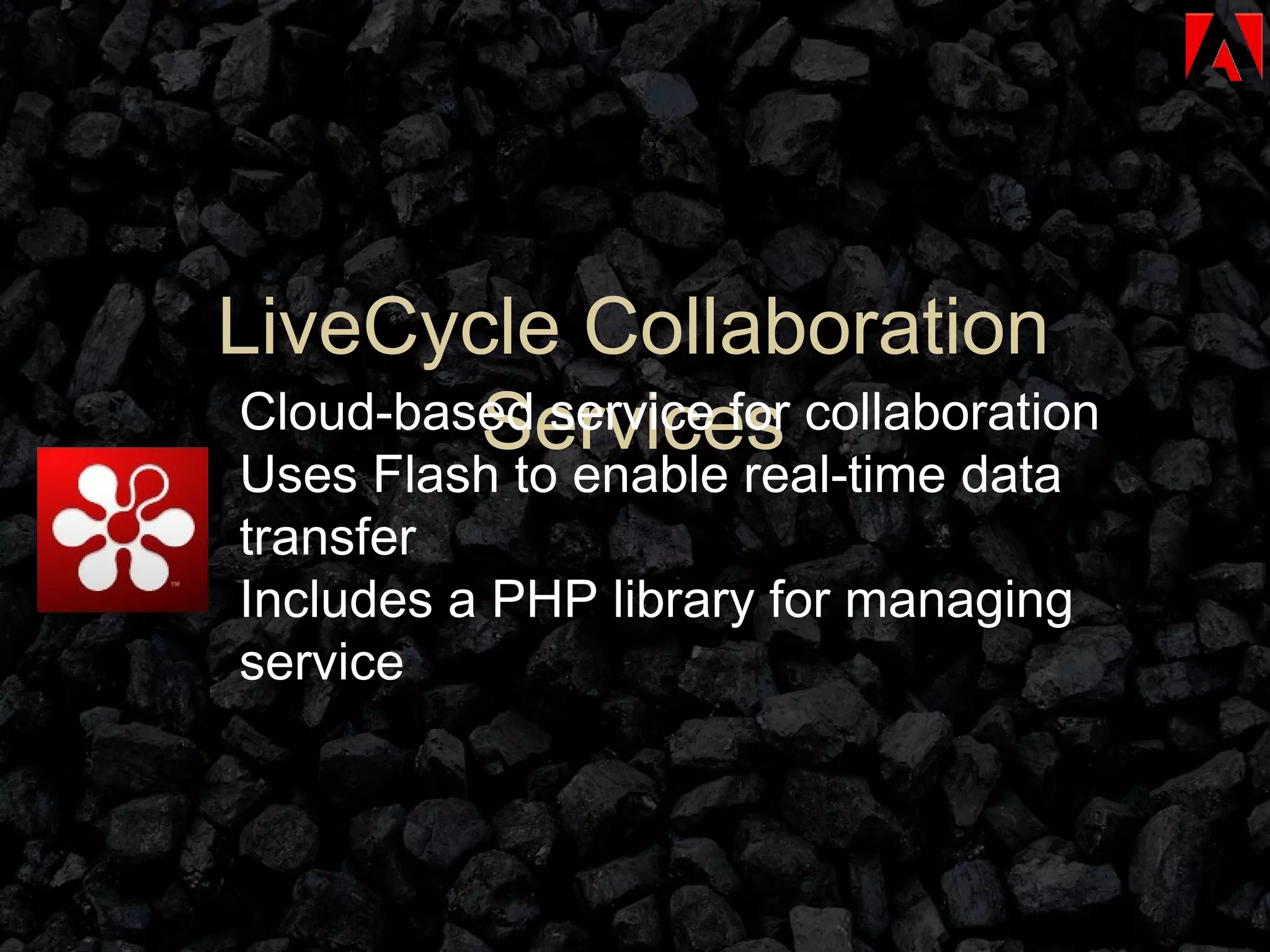 LiveCycle Collaboration Services Cloud-based service for collaboration Uses Flash to enable real-time data transfer Includes a PHP library for managing service 