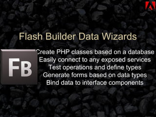 Create PHP classes based on a database Easily connect to any exposed services Test operations and define types Generate forms based on data types Bind data to interface components Flash Builder Data Wizards 