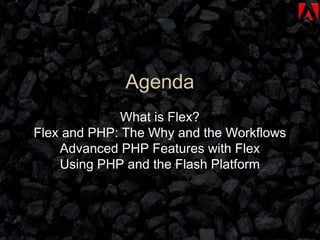 Agenda What is Flex? Flex and PHP: The Why and the Workflows Advanced PHP Features with Flex Using PHP and the Flash Platform 