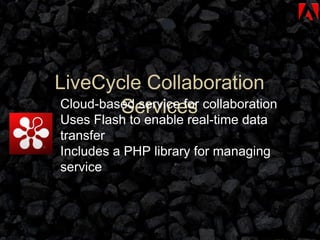 LiveCycle Collaboration Services Cloud-based service for collaboration Uses Flash to enable real-time data transfer Includes a PHP library for managing service 