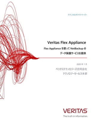 Veritas Flex Appliance
Flex Appliance を使って NetBackup の
データ保護サービスを提供
2020 年 1 月
ベリタステクノロジーズ合同会社
テクノロジーセールス本部
テクニカルホワイトペーパー
 