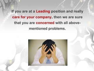 If you are at a Leading position and really
care for your company, then we are sure
that you are concerned with all above-
mentioned problems.
 