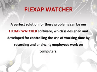 FLEXAP WATCHER
A perfect solution for these problems can be our
FLEXAP WATCHER software, which is designed and
developed for controlling the use of working time by
recording and analyzing employees work on
computers.
 