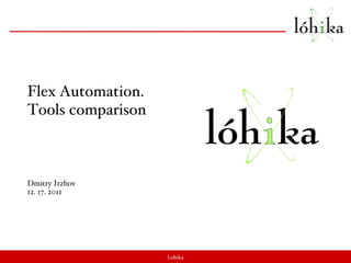 Lohika Flex Automation.  Tools comparison Dmitry Irzhov 12. 17. 2011 