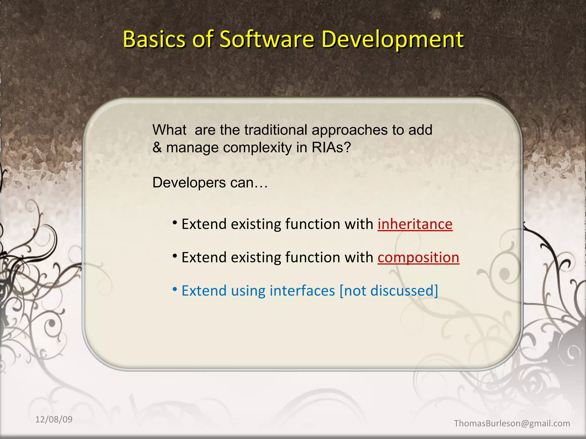 Basics of Software Development Extend existing function with  inheritance Extend existing function with  composition Extend using interfaces [not discussed] 06/08/09 [email_address] What  are the traditional approaches to add & manage complexity in RIAs?  Developers can… 