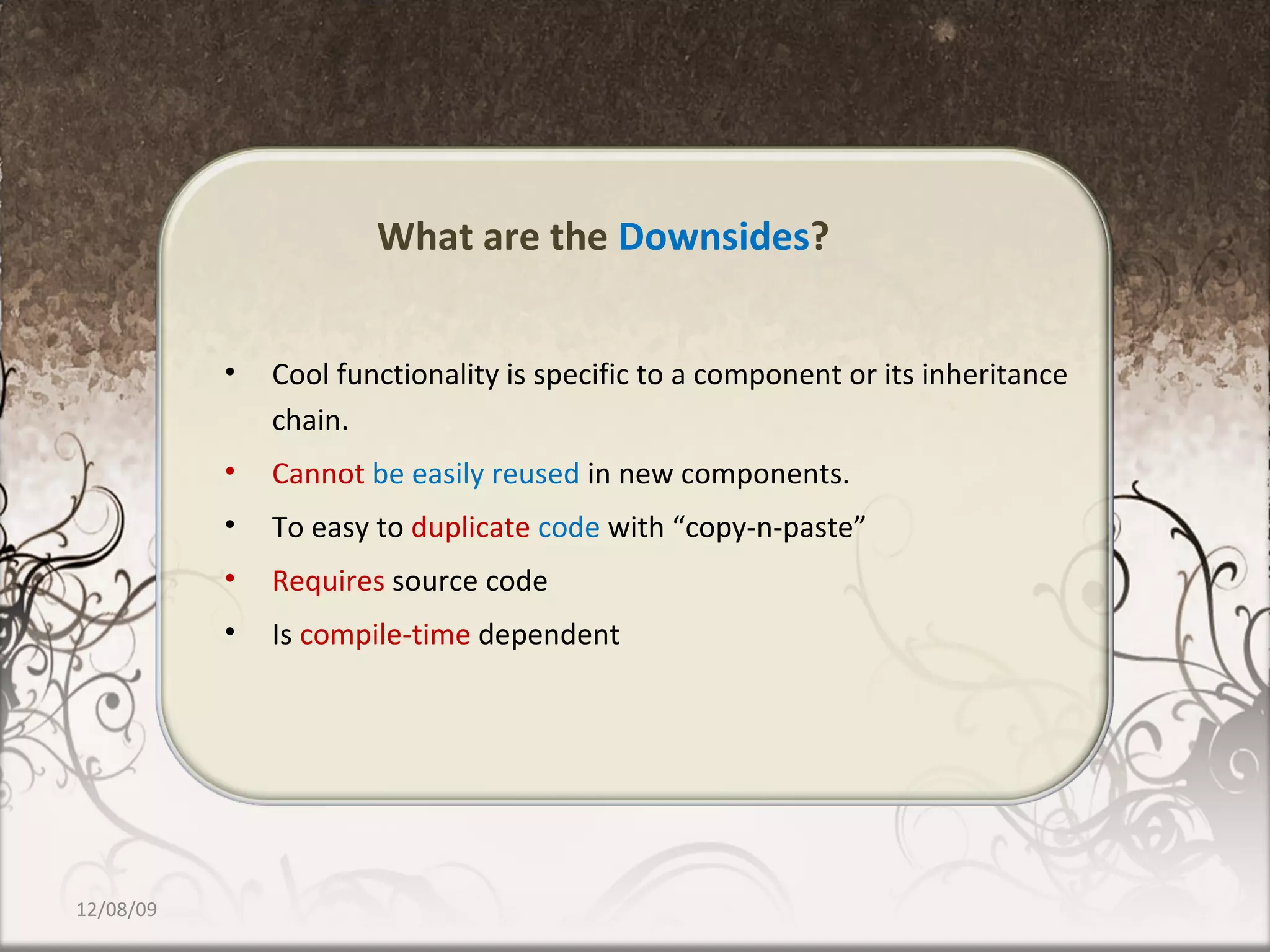 What are the  Downsides ? Cool functionality is specific to a component or its inheritance chain. Cannot  be easily reused  in new components. To easy to  duplicate  code   with “copy-n-paste” Requires  source code  Is  compile-time  dependent 06/08/09 
