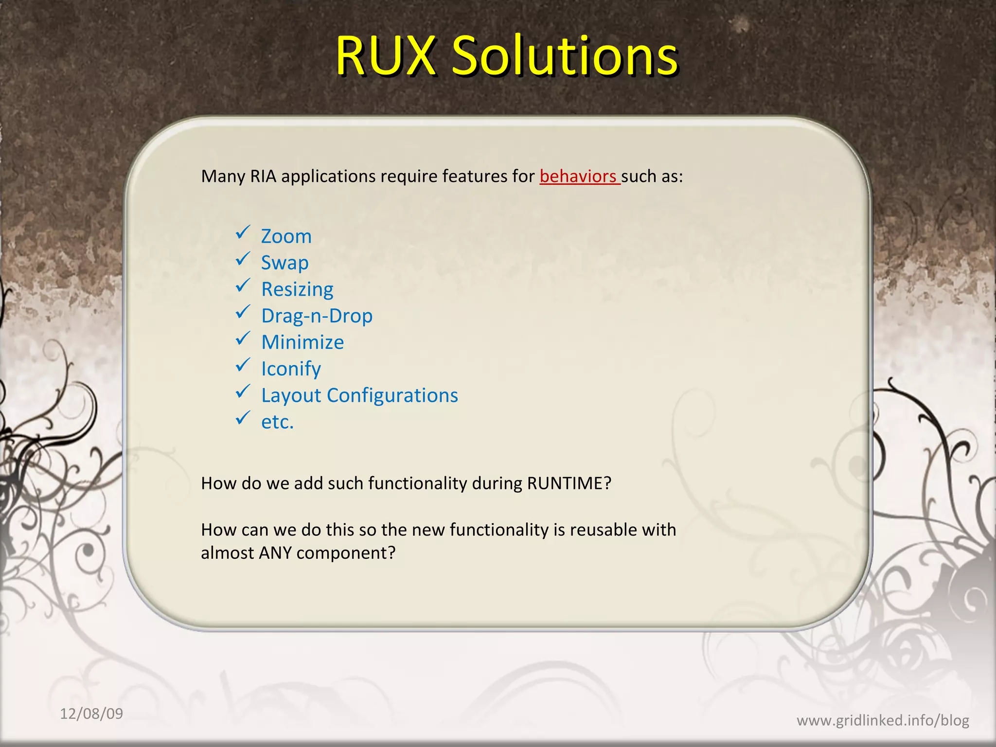 RUX Solutions Many RIA applications require features for  behaviors  such as: Zoom Swap Resizing Drag-n-Drop  Minimize Iconify Layout Configurations etc. How do we add such functionality during RUNTIME?  How can we do this so the new functionality is reusable with almost ANY component? 06/08/09 www.gridlinked.info/blog 
