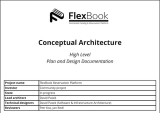 High Level
Plan and Design Documentation
Project name FlexBook Reservation Platform
State In progress
Lead architect David Pasek
Technical designers David Pasek (Software & Infrastructure Architecture)
Reviewers Petr Kos, Jan Redl
Investor Community project
Distributed Catalog & Reservation Platform
Conceptual Architecture
 
