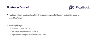 Business Model
• FlexBook is SaaS solution therefore IT infrastructure and software costs are includedin
monthly charges
• Monthly charges
• Support–>from750CZK
• Fixfeeforreservation –>0–20CZK
• Dynamicfeeforpayedreservation–>0%-10%
 