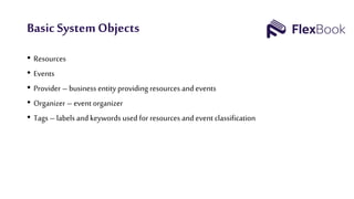 Basic SystemObjects
• Resources
• Events
• Provider – business entity providing resources and events
• Organizer – event organizer
• Tags– labels and keywords used for resources and event classification
 