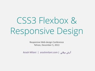 CSS3 Flexbox &
Responsive Design
Responsive Web design Conference
Tehran, December 5, 2013

Arash Milani | arashmilani.com | ‫آرش میالنی‬

 