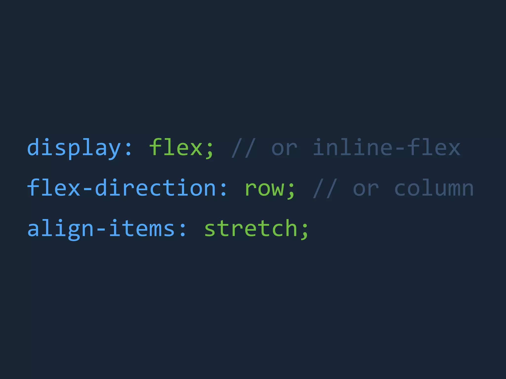 display:	
 &nbsp;flex;	
 &nbsp;//	
 &nbsp;or	
 &nbsp;inline-&shy;‐flex
flex-&shy;‐direction:	
 &nbsp;row;	
 &nbsp;//	
 &nbsp;or	
 &nbsp;column
align-&shy;‐items:	
 &nbsp;stretch;
 