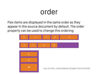 order
Flex items are displayed in the same order as they
appear in the source document by default. The order
property can be used to change this ordering.
css-tricks.com/almanac/properties/o/order
1
-1 1 2 5
1 1 2 3
2
2
99
 