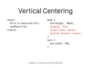 Vertical Centering
<main>
<h1>I'm Centered!</h1>
<p>Wheee!</p>
</main>
body {
min-height: 100vh;
display: flex;
align-items: center;
justify-content: center;
}
main {
max-width: 50%;
}
codepen.io/spaceninja/pen/WvXvyj
 