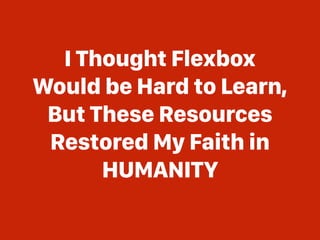 I Thought Flexbox 
Would be Hard to Learn,
But These Resources
Restored My Faith in
HUMANITY
 