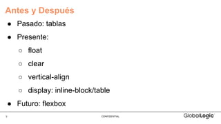 3 CONFIDENTIAL
Antes y Después
● Pasado: tablas
● Presente:
○ float
○ clear
○ vertical-align
○ display: inline-block/table
● Futuro: flexbox
 