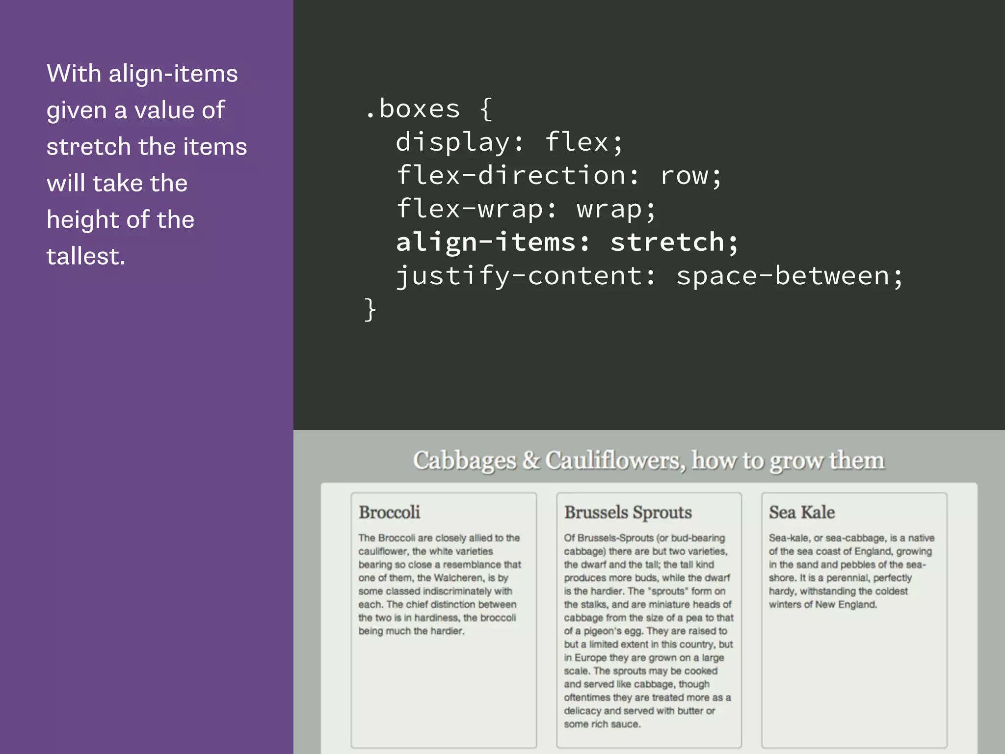 With align-items
given a value of
stretch the items
will take the
height of the
tallest.
.boxes {
display: flex;
flex-direction: row;
flex-wrap: wrap;
align-items: stretch;
justify-content: space-between;
}
 