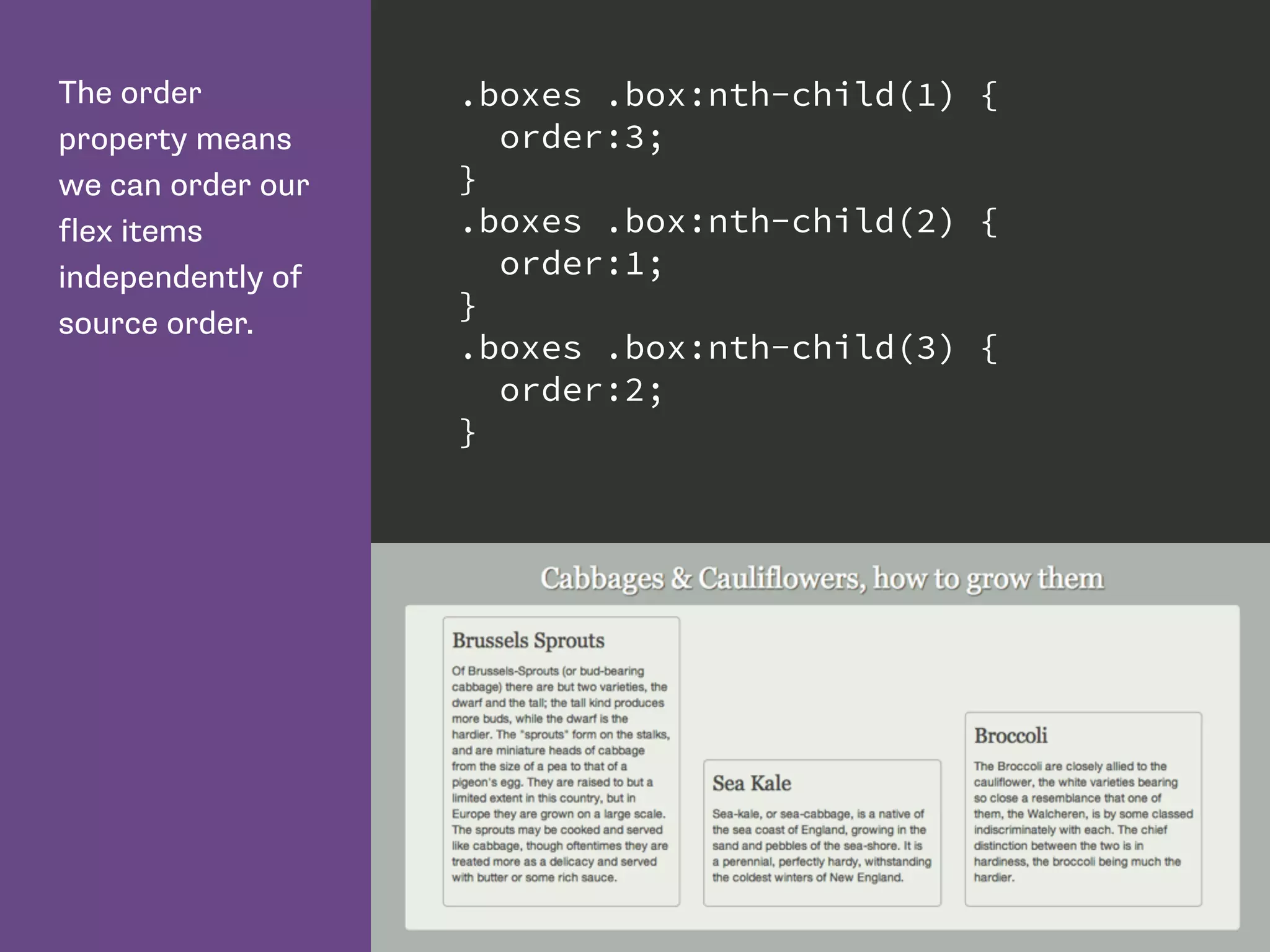 The order
property means
we can order our
flex items
independently of
source order.
.boxes .box:nth-child(1) {
order:3;
}
.boxes .box:nth-child(2) {
order:1;
}
.boxes .box:nth-child(3) {
order:2;
}
 