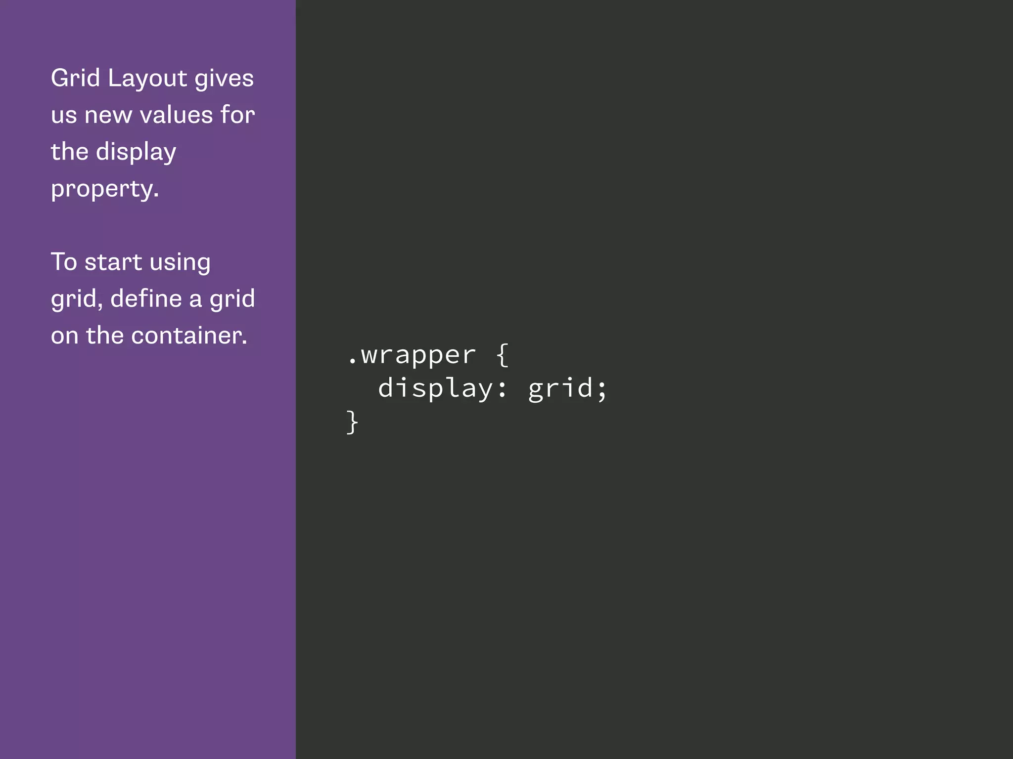 Grid Layout gives
us new values for
the display
property.
To start using
grid, define a grid
on the container.
.wrapper {
display: grid;
}
 