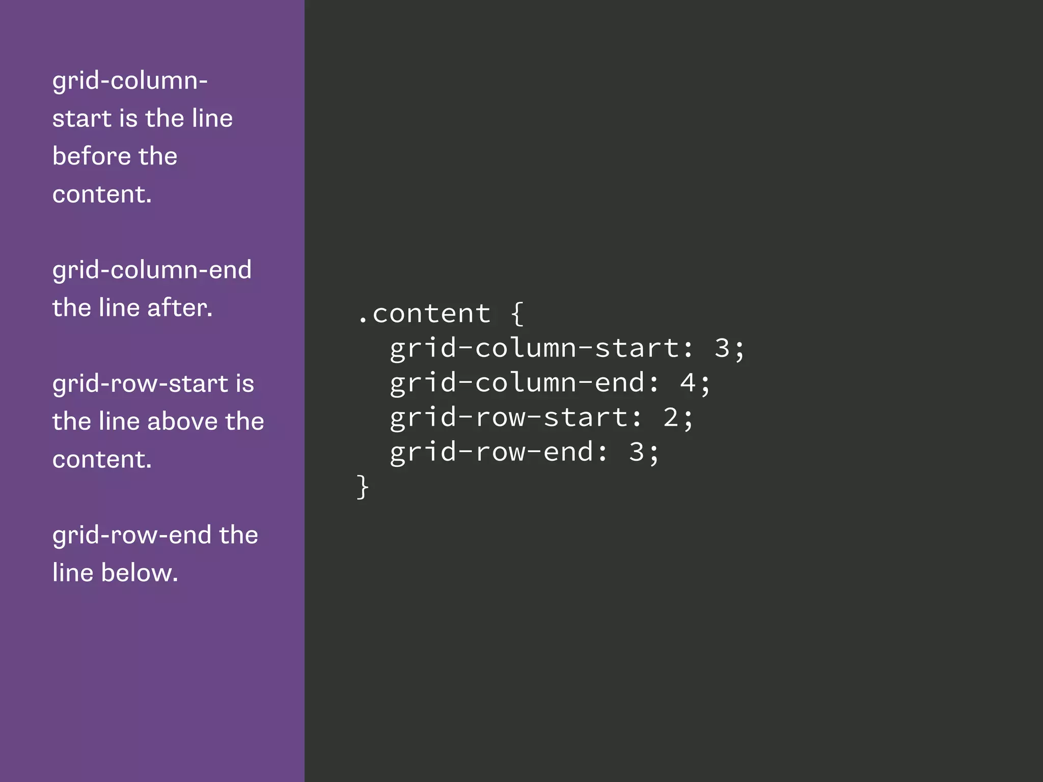 grid-column-
start is the line
before the
content.
grid-column-end
the line after.
grid-row-start is
the line above the
content.
grid-row-end the
line below.
.content {
grid-column-start: 3;
grid-column-end: 4;
grid-row-start: 2;
grid-row-end: 3;
}
 