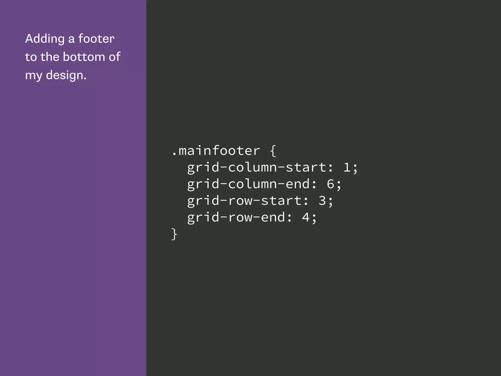 Adding a footer
to the bottom of
my design.
.mainfooter {
grid-column-start: 1;
grid-column-end: 6;
grid-row-start: 3;
grid-row-end: 4;
}
 