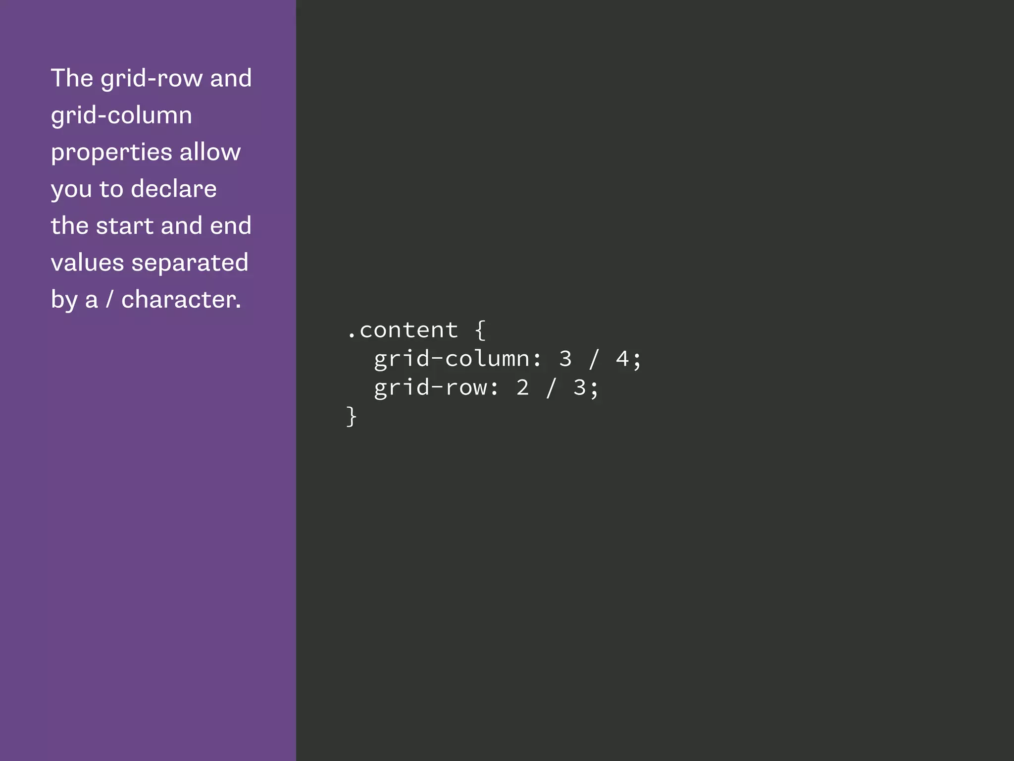 The grid-row and
grid-column
properties allow
you to declare
the start and end
values separated
by a / character.
.content {
grid-column: 3 / 4;
grid-row: 2 / 3;
}
 