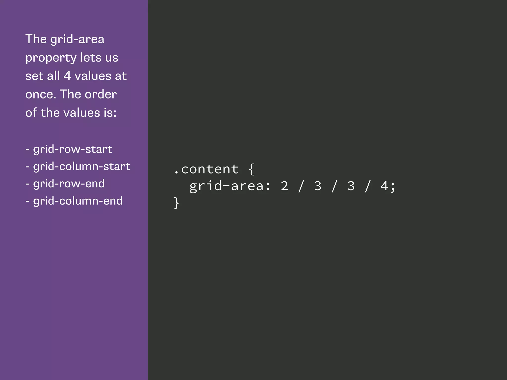 The grid-area
property lets us
set all 4 values at
once. The order
of the values is:
- grid-row-start
- grid-column-start
- grid-row-end
- grid-column-end
.content {
grid-area: 2 / 3 / 3 / 4;
}
 
