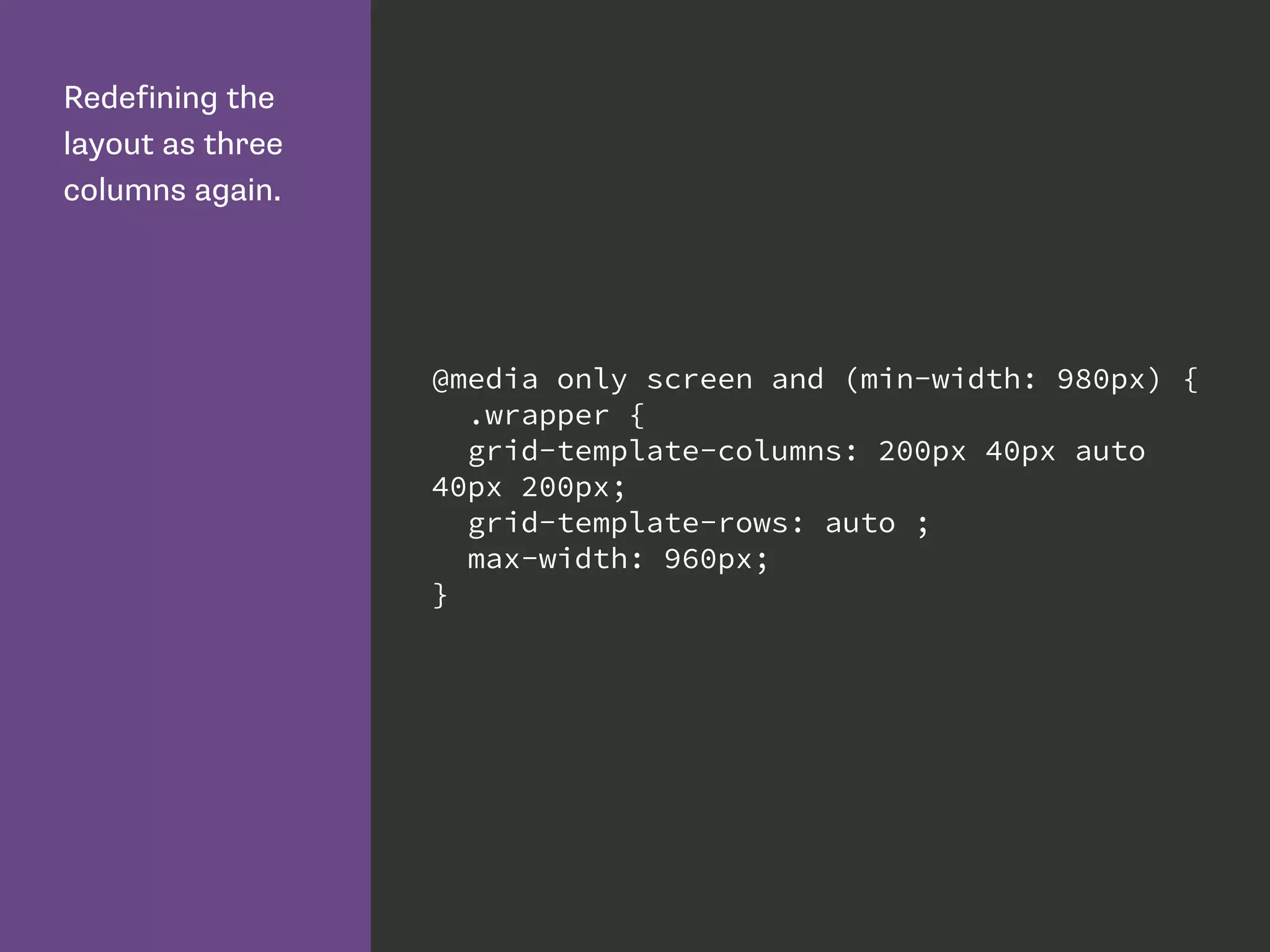 Redefining the
layout as three
columns again.
@media only screen and (min-width: 980px) {
.wrapper {
grid-template-columns: 200px 40px auto
40px 200px;
grid-template-rows: auto ;
max-width: 960px;
}
 