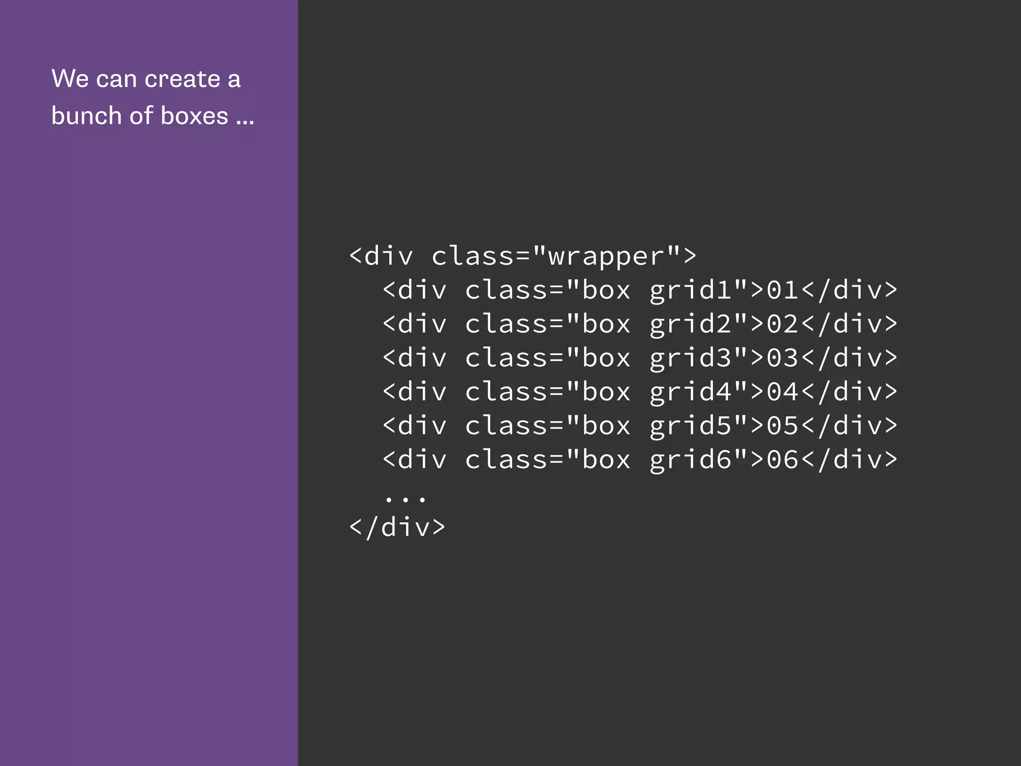 We can create a
bunch of boxes ...
<div class="wrapper">
<div class="box grid1">01</div>
<div class="box grid2">02</div>
<div class="box grid3">03</div>
<div class="box grid4">04</div>
<div class="box grid5">05</div>
<div class="box grid6">06</div>
...
</div>
 