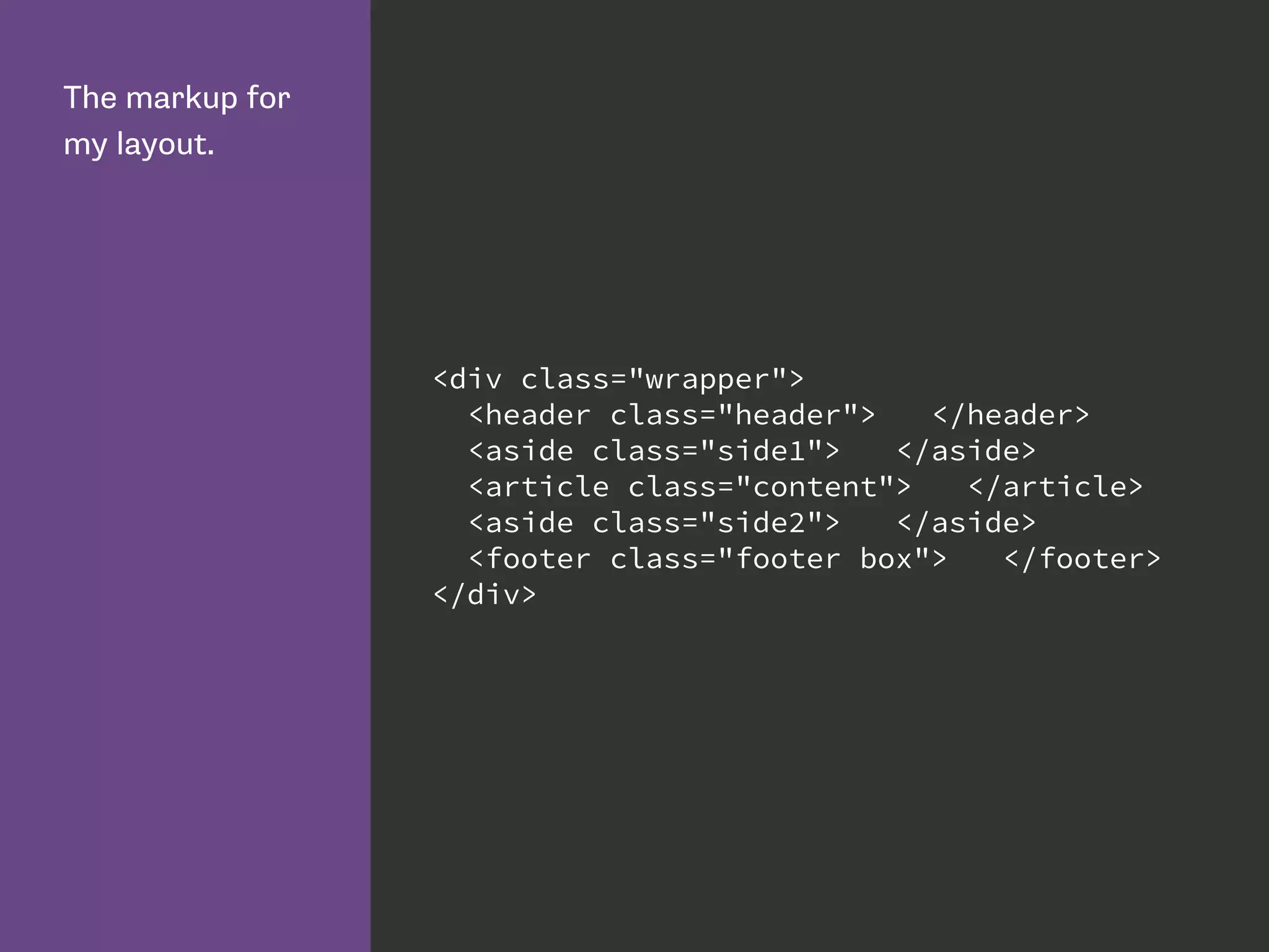 The markup for
my layout.
<div class="wrapper">
<header class="header"> </header>
<aside class="side1"> </aside>
<article class="content"> </article>
<aside class="side2"> </aside>
<footer class="footer box"> </footer>
</div>
 
