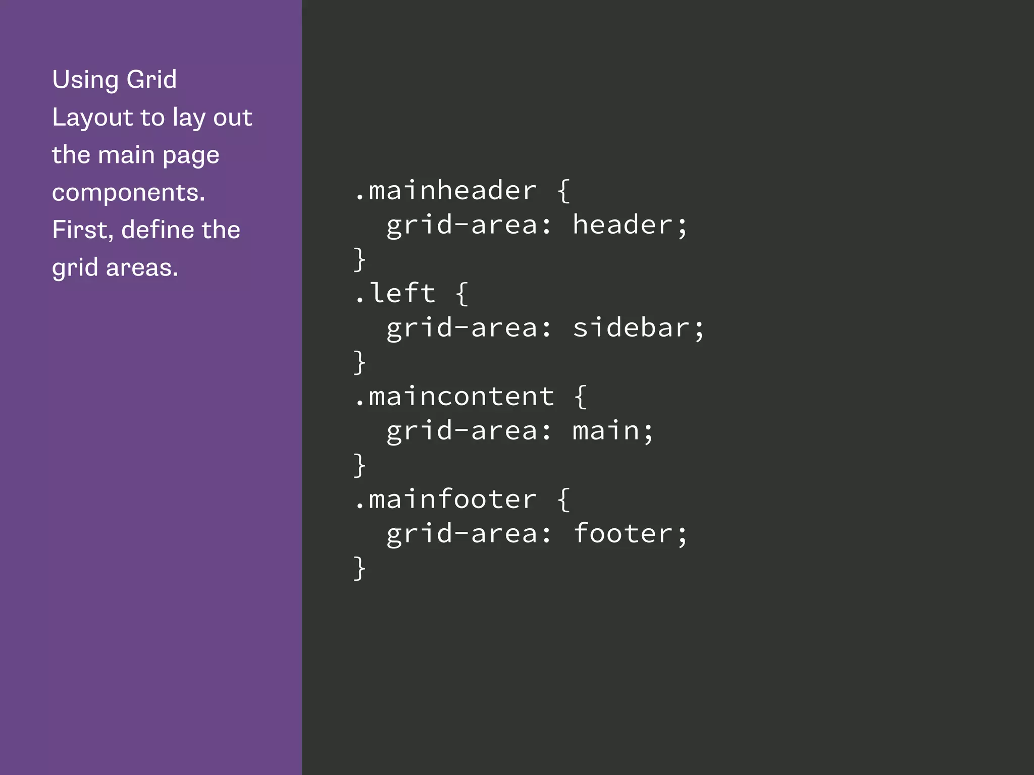 Using Grid
Layout to lay out
the main page
components.
First, define the
grid areas.
.mainheader {
grid-area: header;
}
.left {
grid-area: sidebar;
}
.maincontent {
grid-area: main;
}
.mainfooter {
grid-area: footer;
}
 