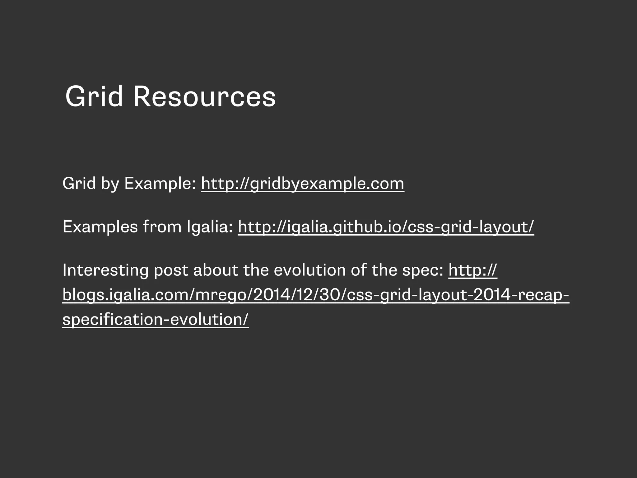 Grid Resources
Grid by Example: http://gridbyexample.com
Examples from Igalia: http://igalia.github.io/css-grid-layout/
Interesting post about the evolution of the spec: http://
blogs.igalia.com/mrego/2014/12/30/css-grid-layout-2014-recap-
specification-evolution/
 