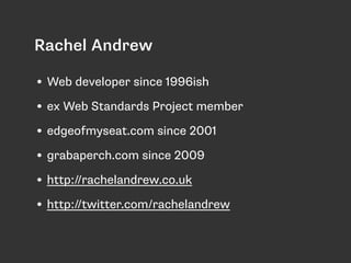 Rachel Andrew
• Web developer since 1996ish
• ex Web Standards Project member
• edgeofmyseat.com since 2001
• grabaperch.com since 2009
• http://rachelandrew.co.uk
• http://twitter.com/rachelandrew
 