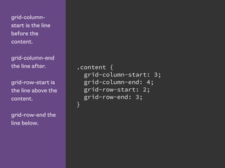 grid-column-
start is the line
before the
content.
grid-column-end
the line after.
grid-row-start is
the line above the
content.
grid-row-end the
line below.
.content {
grid-column-start: 3;
grid-column-end: 4;
grid-row-start: 2;
grid-row-end: 3;
}
 