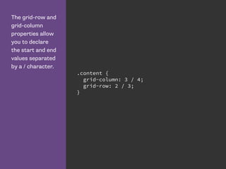 The grid-row and
grid-column
properties allow
you to declare
the start and end
values separated
by a / character.
.content {
grid-column: 3 / 4;
grid-row: 2 / 3;
}
 