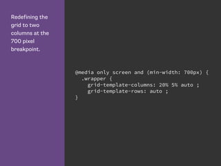 Redefining the
grid to two
columns at the
700 pixel
breakpoint.
@media only screen and (min-width: 700px) {
.wrapper {
grid-template-columns: 20% 5% auto ;
grid-template-rows: auto ;
}
 