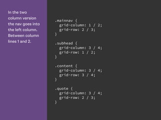In the two
column version
the nav goes into
the left column.
Between column
lines 1 and 2.
.mainnav {
grid-column: 1 / 2;
grid-row: 2 / 3;
}
.subhead {
grid-column: 3 / 4;
grid-row: 1 / 2;
}
.content {
grid-column: 3 / 4;
grid-row: 3 / 4;
}
.quote {
grid-column: 3 / 4;
grid-row: 2 / 3;
}
 
