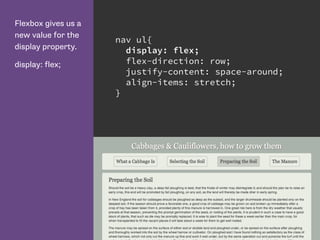 Flexbox gives us a
new value for the
display property.
display: flex;
nav ul{
display: flex;
flex-direction: row;
justify-content: space-around;
align-items: stretch;
}
 