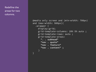 Redefine the
areas for two
columns.
@media only screen and (min-width: 700px)
and (max-width: 980px){
.wrapper {
display:grid;
grid-template-columns: 20% 5% auto ;
grid-template-rows: auto ;
grid-template-areas:
". . subhead"
"nav . quote"
"nav . feature"
"nav . content" ;
}
}
 
