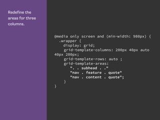 Redefine the
areas for three
columns.
@media only screen and (min-width: 980px) {
.wrapper {
display: grid;
grid-template-columns: 200px 40px auto
40px 200px;
grid-template-rows: auto ;
grid-template-areas:
". . subhead . ."
"nav . feature . quote"
"nav . content . quote";
}
}
 