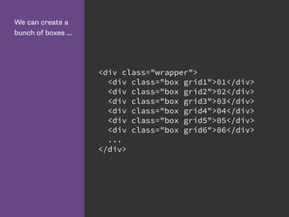 We can create a
bunch of boxes ...
<div class="wrapper">
<div class="box grid1">01</div>
<div class="box grid2">02</div>
<div class="box grid3">03</div>
<div class="box grid4">04</div>
<div class="box grid5">05</div>
<div class="box grid6">06</div>
...
</div>
 