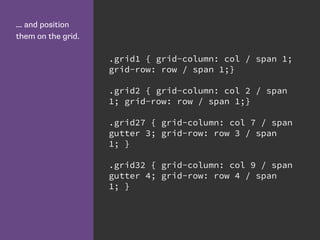 ... and position
them on the grid.
.grid1 { grid-column: col / span 1;
grid-row: row / span 1;}
.grid2 { grid-column: col 2 / span
1; grid-row: row / span 1;}
.grid27 { grid-column: col 7 / span
gutter 3; grid-row: row 3 / span
1; }
.grid32 { grid-column: col 9 / span
gutter 4; grid-row: row 4 / span
1; }
 
