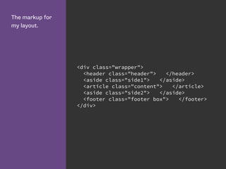 The markup for
my layout.
<div class="wrapper">
<header class="header"> </header>
<aside class="side1"> </aside>
<article class="content"> </article>
<aside class="side2"> </aside>
<footer class="footer box"> </footer>
</div>
 