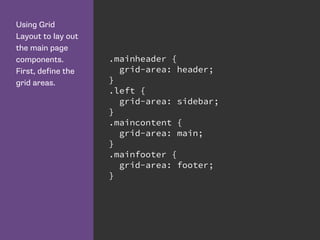 Using Grid
Layout to lay out
the main page
components.
First, define the
grid areas.
.mainheader {
grid-area: header;
}
.left {
grid-area: sidebar;
}
.maincontent {
grid-area: main;
}
.mainfooter {
grid-area: footer;
}
 